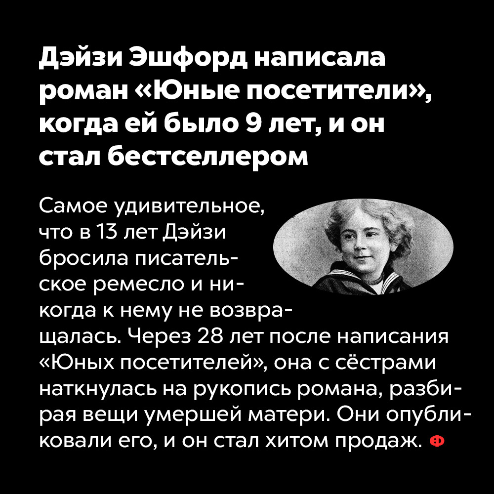 Дэйзи Эшфорд написала роман «Юные посетители», когда ей было 9 лет, и он стал бестселлером. Самое удивительное, что в 13 лет Дэйзи бросила писательское ремесло и никогда к нему не возвращалась. Через 28 лет после написания «Юных посетителей», она с сёстрами наткнулась на рукопись романа, разбирая вещи умершей матери. Они опубликовали его, и он стал хитом продаж.