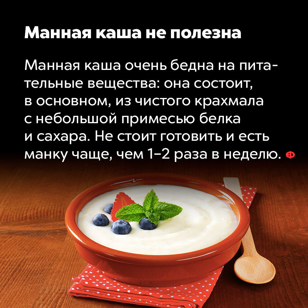Манная каша не полезна. Манная каша очень бедна на питательные вещества: она состоит в основном, из чистого крахмала с небольшой примесью белка и сахара. Не стоит готовить и есть манку чаще, чем 1-2 раза в неделю.