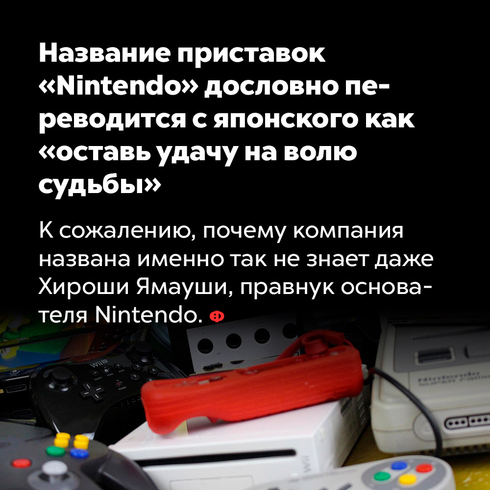 Название приставок «Nintendo» дословно переводится с японского как «оставь удачу на волю судьбы». К сожалению, почему компания названа именно так, не знает даже Хироши Ямауши, правнук основателя Nintendo.