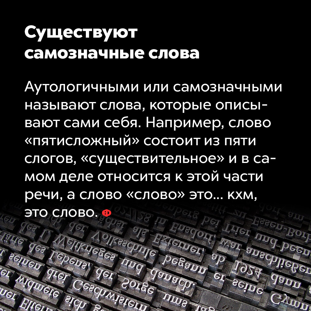 Существуют самозначные слова. Аутологичными или самозваными называют слова, которые описывают сами себя. Например, слово «пятисложное» состоит из пяти слогов, «существительное» и в самом деле относится к этой части речи, а слово «слово» — это... кхм, это слово.
