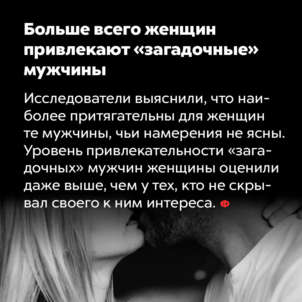 Больше всего женщин привлекают «загадочные» мужчины. Исследователи выяснили, что наиболее притягательны для женщин те мужчины, чьи намерения не ясны. Уровень привлекательности «загадочных» мужчин женщины оценили даже выше, чем у тех, кто не скрывал своего к ним интереса.