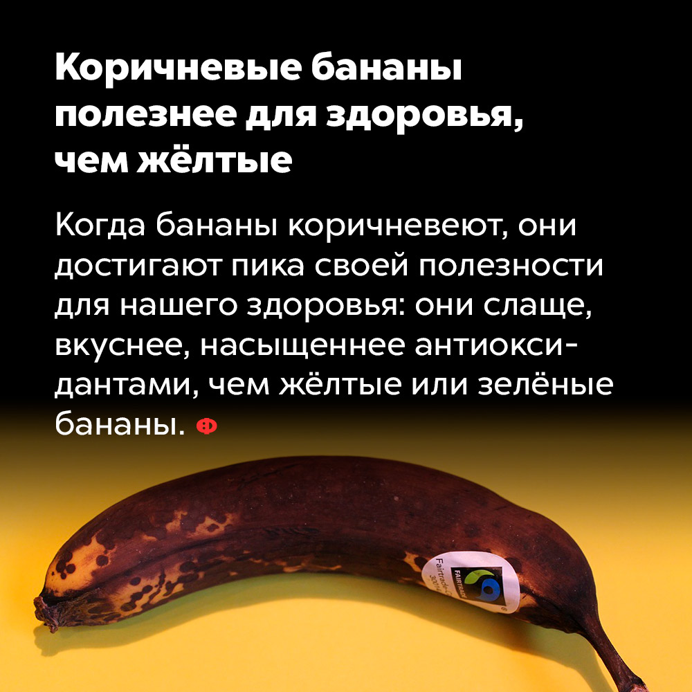 Коричневые бананы полезнее для здоровья, чем жёлтые. Когда бананы коричневеют, они достигают пика своей полезности для нашего здоровья: они слаще, вкуснее, насыщеннее антиоксидантами, чем жёлтые или зелёные бананы.
