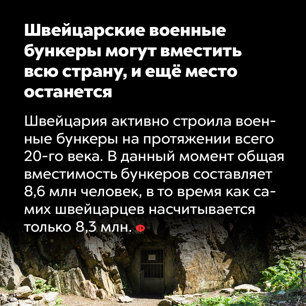 Швейцарские военные бункеры могут вместить всю страну, и ещё место останется. Швейцария активно стоила военные бункеры на протяжении всего 20-го века. В данный момент общая вместимость бункеров составляет 8,6 млн человек, в то время как самих швейцарцев насчитывается только 8,3 млн.