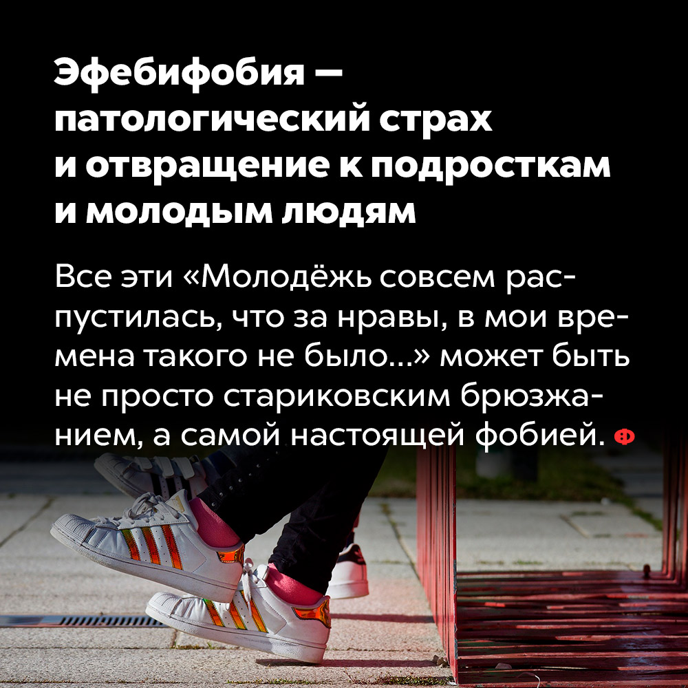 Эфебифобия — патологический страх и отвращение к подросткам и молодым людям. Все эти «Молодёж совсем распустилась, что за нравы, в мои времена такого не было...» может быть не просто стариковским брюзжанием, а самой настоящей фобией.