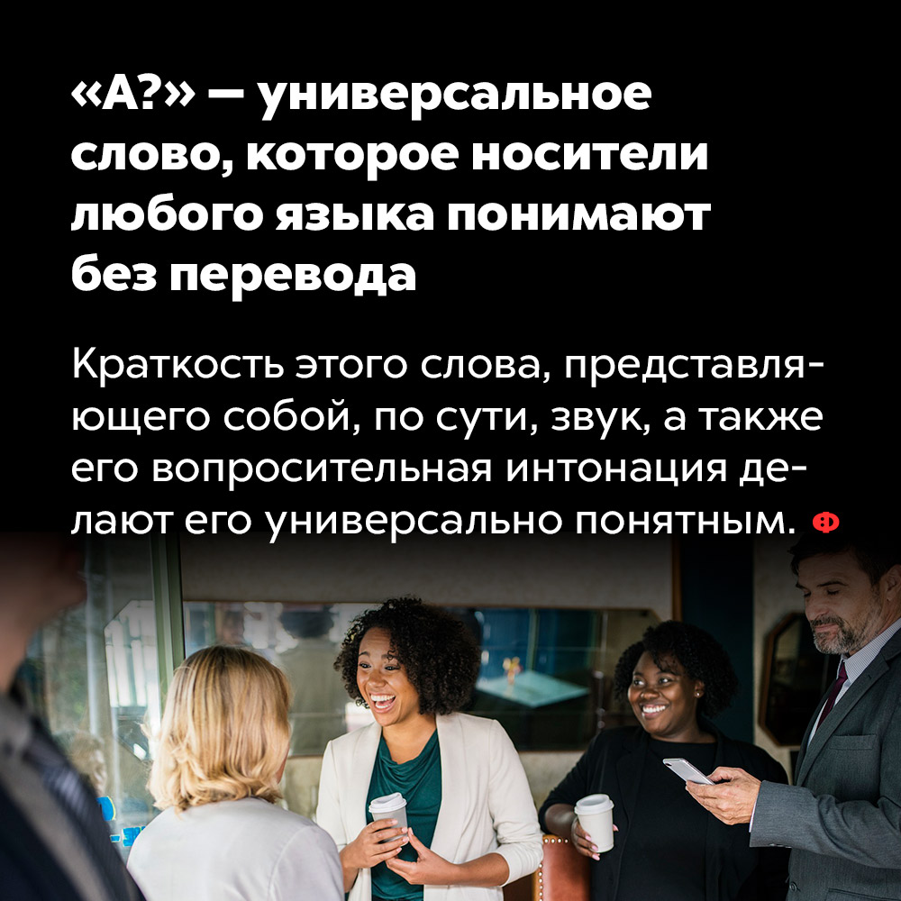 «А?» — универсальное слово, которое носители любого языка понимают без перевода. Краткость этого слова, представляющего собой, по сути, звук, а также его вопросительная интонация делают его универсально понятным.