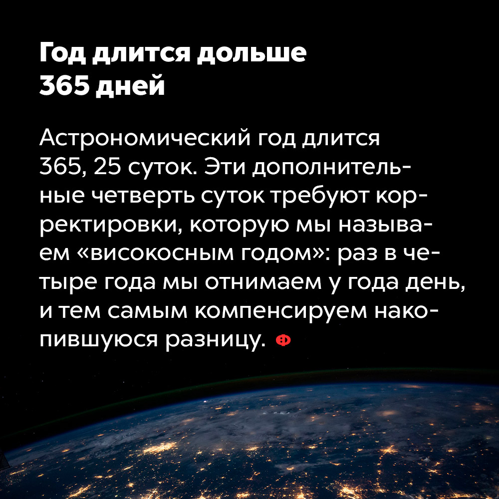 Год длится дольше 365 дней. Астрономический год длится 365,25 суток. Эти дополнительные четверть суток требуют корректировки, которую мы называем «високосным годом»: раз в четыре года мы отнимаем у года день и тем самым компенсируем накопившуюся разницу.