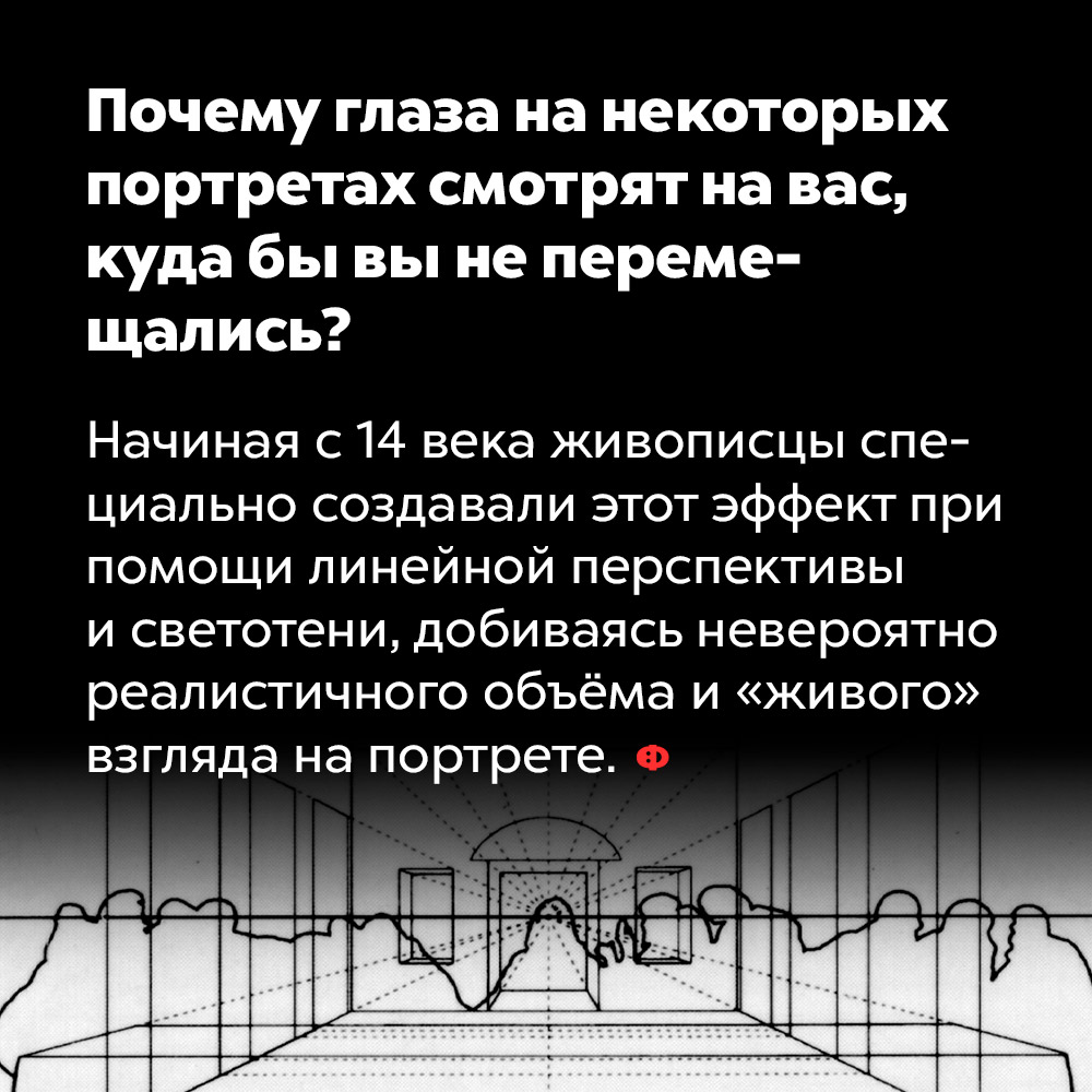 Почему глаза на некоторых портретах смотрят на вас, куда бы вы не перемещались. Начиная с 14 века живописцы специально создавали этот эффект при помощи линейной перспективы и светотени, добиваясь невероятно реалистичного объема и «живого» взгляда на портрете.
