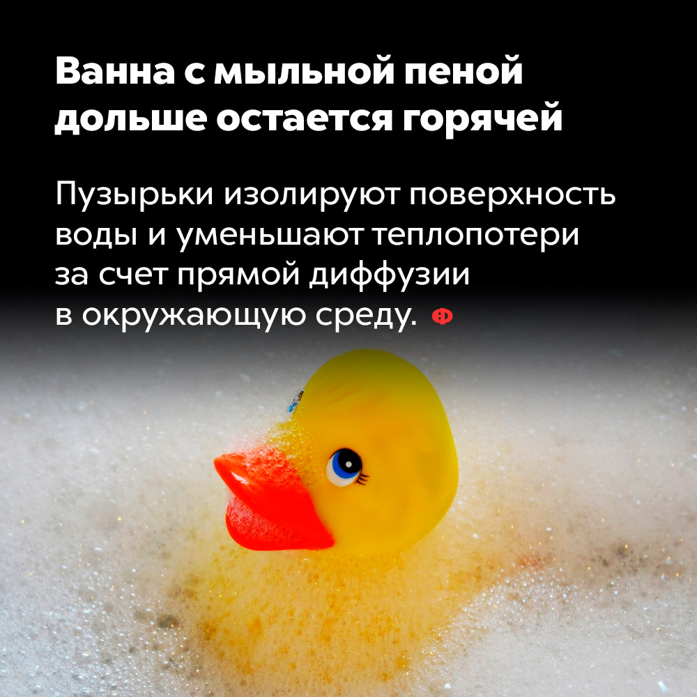 Ванна с мыльной пеной дольше остается горячей. Пузырьки изолируют поверхность воды и уменьшают теплопотери за счёт прямой диффузии в окружающую среду.
