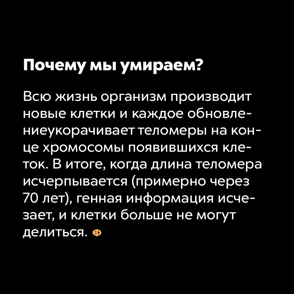 Почему мы умираем?. Всю жизнь организм производит новые клетки и каждое обновление укорачивает теломеры на конце хромосом появившихся клеток. В итоге, когда длина теломера исчерпывается (примерно через 70 лет), генная информация исчезает, и клетки больше не могут делиться.