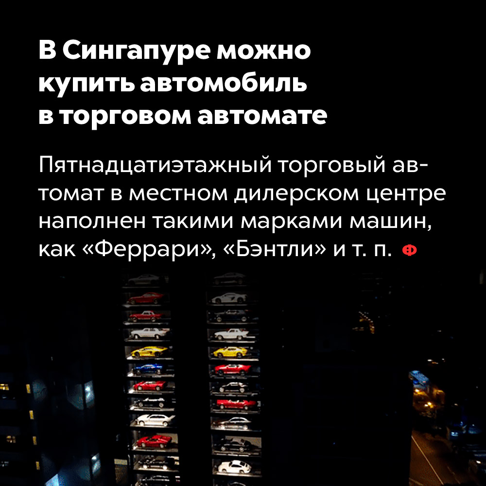 В Сингапуре можно купить автомобиль в торговом автомате. Пятнадцатиэтажный торговый автомат в местном дилерском центре наполнен такими марками машин, как «Феррари», «Бэнтли» и т. п.