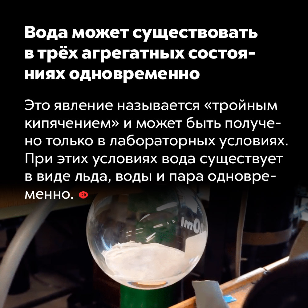 Вода может существовать в трёх агрегатных состояниях одновременно. Это явление называется «тройным кипячением» и может быть получено только в лабораторных условиях. При этих условиях вода существует в виде льда, воды и пара одновременно.