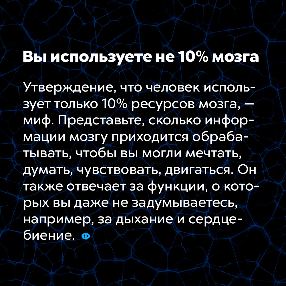 Вы используете не 10% мозга. Утверждение, что человек использует только 10% ресурсов мозга, — миф. Представьте, сколько информации мозгу приходится обрабатывать, чтобы вы могли мечтать, думать, чувствовать, двигаться. Он также отвечает за функции, о которых вы даже не задумываетесь, например, за дыхание и сердцебиение.