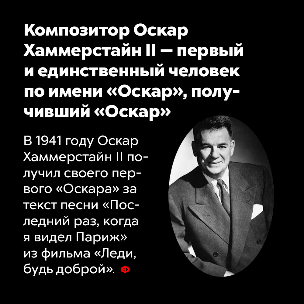 Композитор Оскар Хаммерстайн II — первый и единственный человек по имени «Оскар», получивший «Оскар». В 1941 году Оскар Хаммерстайн II получил своего первого «Оскара» за текст песни «Последний раз, когда я видел Париж» из фильма «Леди, будь доброй».