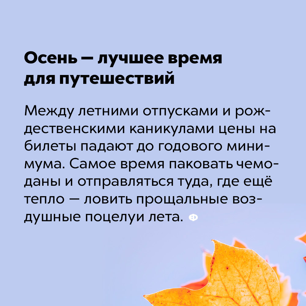 Осень — лучшее время для путешествий. Между летними отпусками и рождественскими каникулами цены на билеты падают до годового минимума. Самое время паковать чемоданы и отправляться туда, где ещё тепло — ловить прощальные воздушные поцелуи лета.