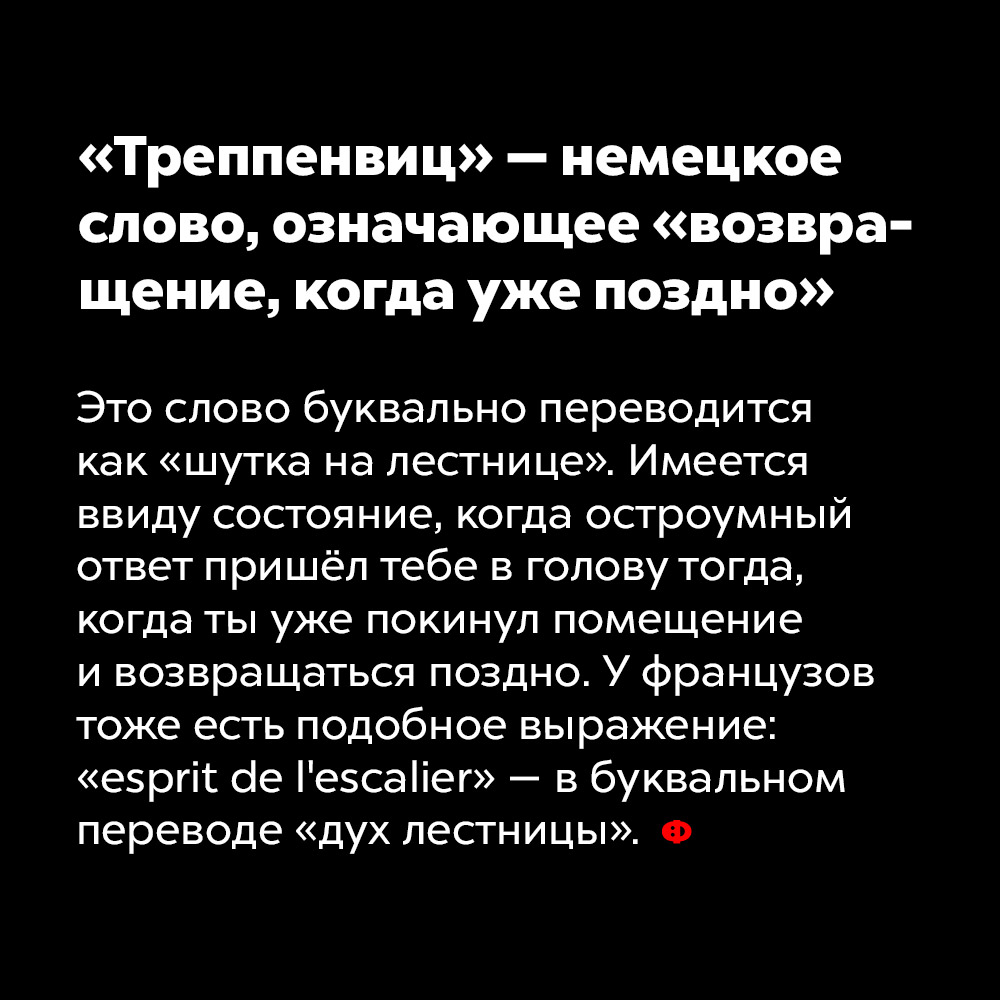 «Треппенвиц» — немецкое слово, означающее «возвращение, когда уже поздно». Это слово буквально переводится как «шутка на лестнице». Имеется ввиду состояние, когда остроумный ответ пришёл тебе в голову тогда, когда ты уже покинул помещение и возвращаться поздно. У французов тоже есть подобное выражение: «esprit de l’escalier», в буквальном переводе — «дух лестницы».