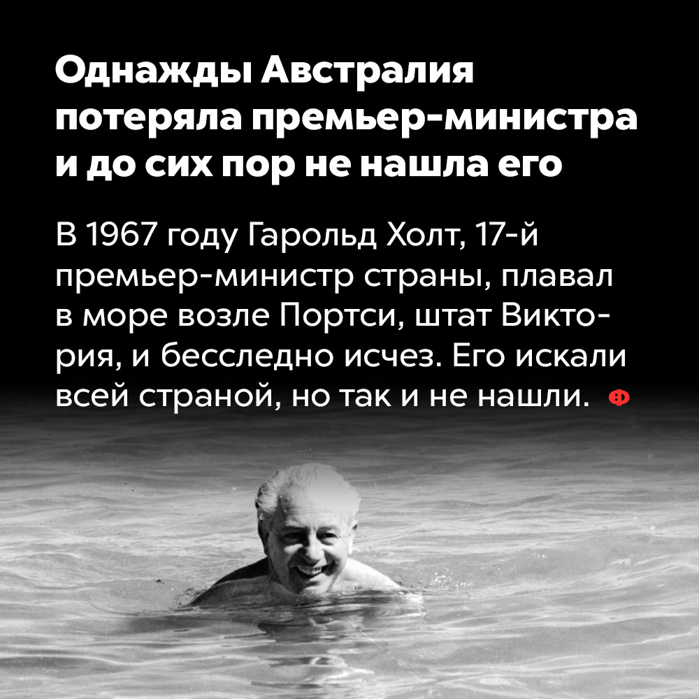 Однажды Австралия потеряла премьер-министра и до сих пор не нашла его. В 1967 году Гарольд Холт, 17 премьер-министр страны, плавал в море возле Портси, штат Виктория, и бесследно исчез. Его искали всей страной, но так и не нашли.