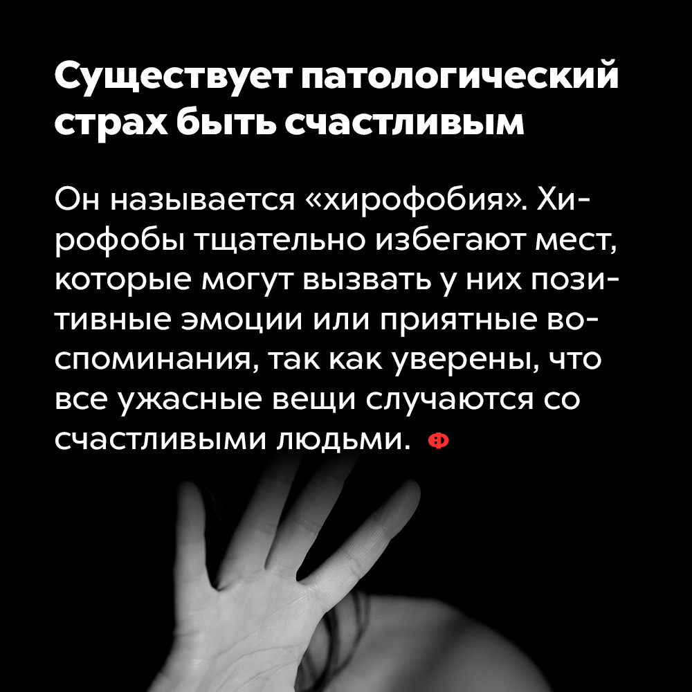 Существует патологический страх быть счастливым. Он называется «хирофобия». Хирофобы тщательно избегают мест, которые могут вызвать у них позитивные эмоции или приятные воспоминания, так как уверены, что все ужасные вещи случаются со счастливыми людьми.