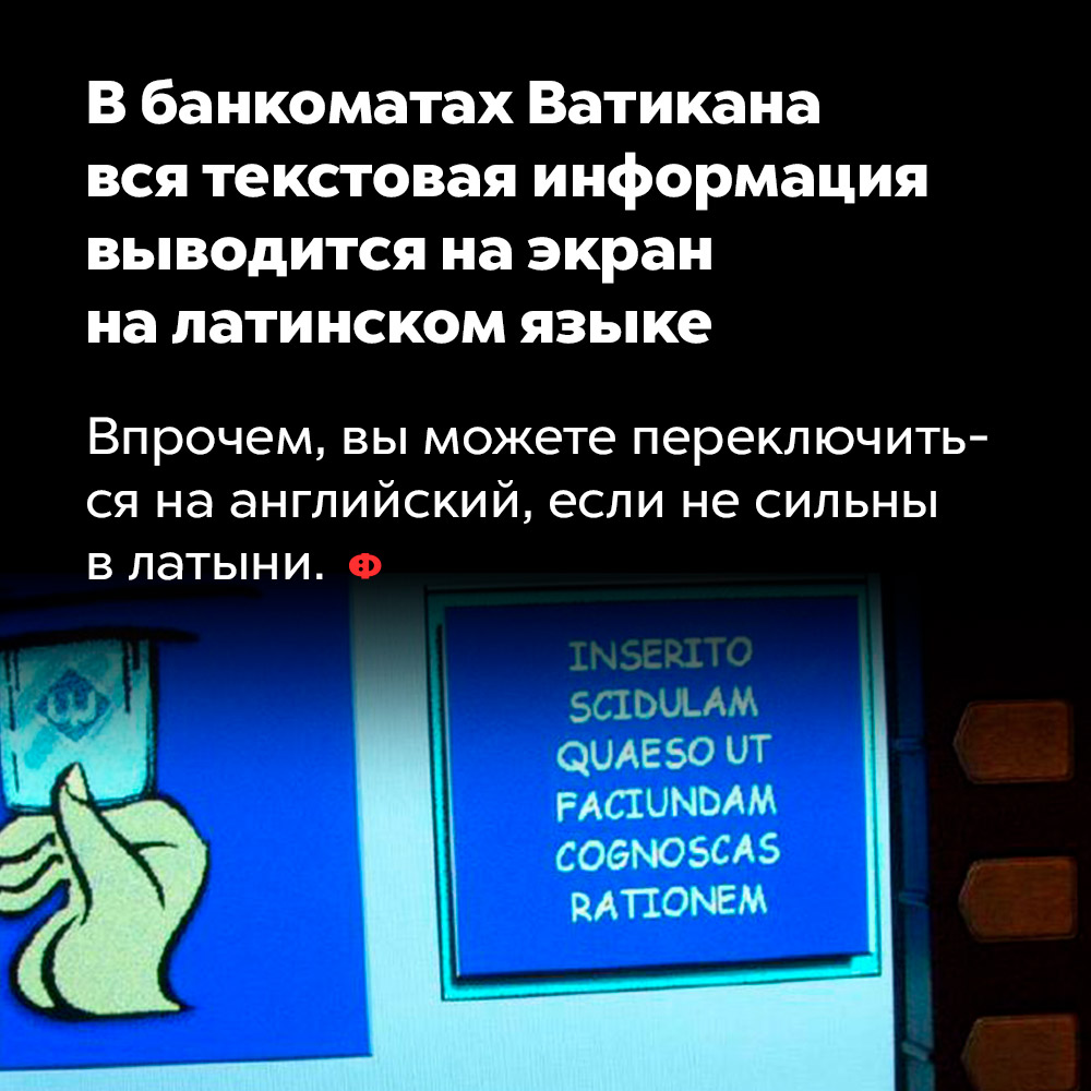 В банкоматах Ватикана вся текстовая информация выводится на экран на латинском языке. Впрочем, вы можете переключиться на английский, если не сильны в латыни.