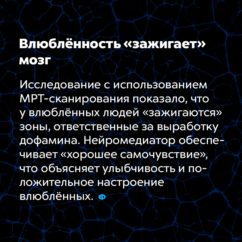 Влюблённость «зажигает» мозг. Исследование с использованием МРТ-сканирования показало, что у влюблённых людей «зажигаются» зоны, ответственные за выработку дофамина. Нейромедиатор обеспечивает «хорошее самочувствие», что объясняет улыбчивость и положительное настроение влюблённых.