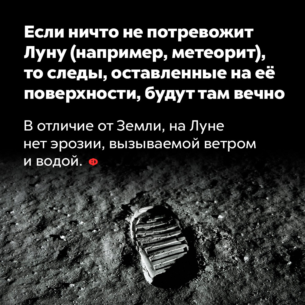 Если ничто не потревожит Луну (например, метеорит), то следы, оставленные на её поверхности, будут там вечно. В отличие от Земли, на Луне нет эрозии, вызываемой ветром и водой.