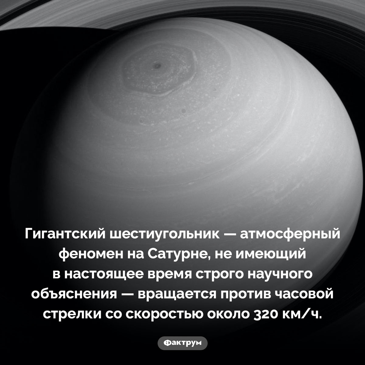 Шестиугольник Сатурна. Гигантский шестиугольник — атмосферный феномен на Сатурне, не имеющий в настоящее время строго научного объяснения — вращается против часовой стрелки со скоростью около 320 км/ч.