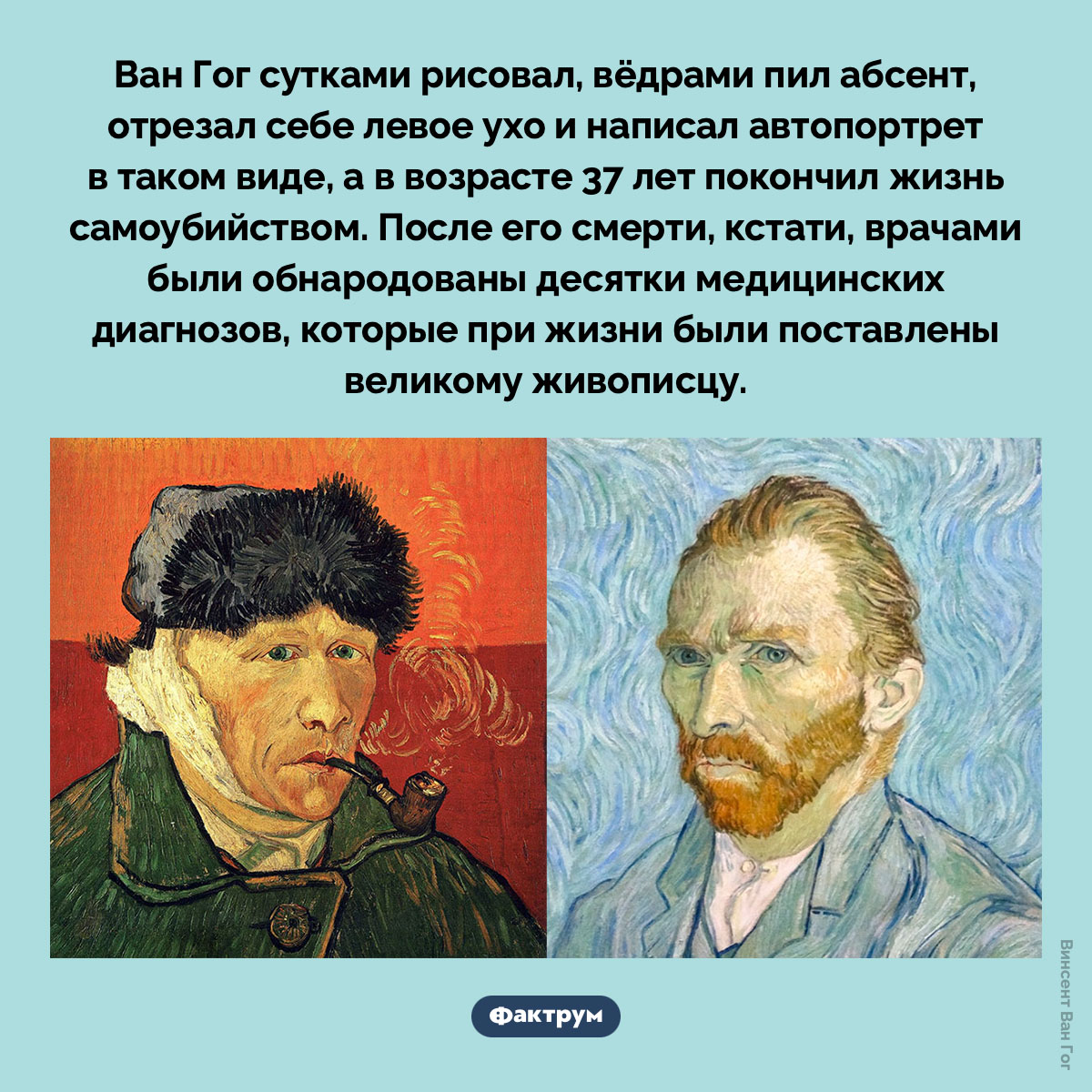 Странности Винсента Ван Гога. Ван Гог сутками рисовал, вёдрами пил абсент, отрезал себе левое ухо и написал автопортрет в таком виде, а в возрасте 37 лет покончил жизнь самоубийством. После его смерти, кстати, врачами были обнародованы десятки медицинских диагнозов, которые при жизни были поставлены великому живописцу.