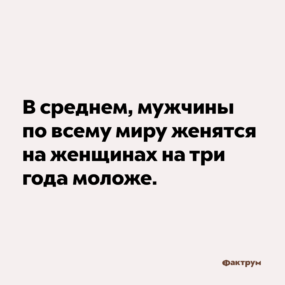 В среднем, мужчины женятся на женщинах на три года моложе.. И эта статистика распространяется на все страны мира.