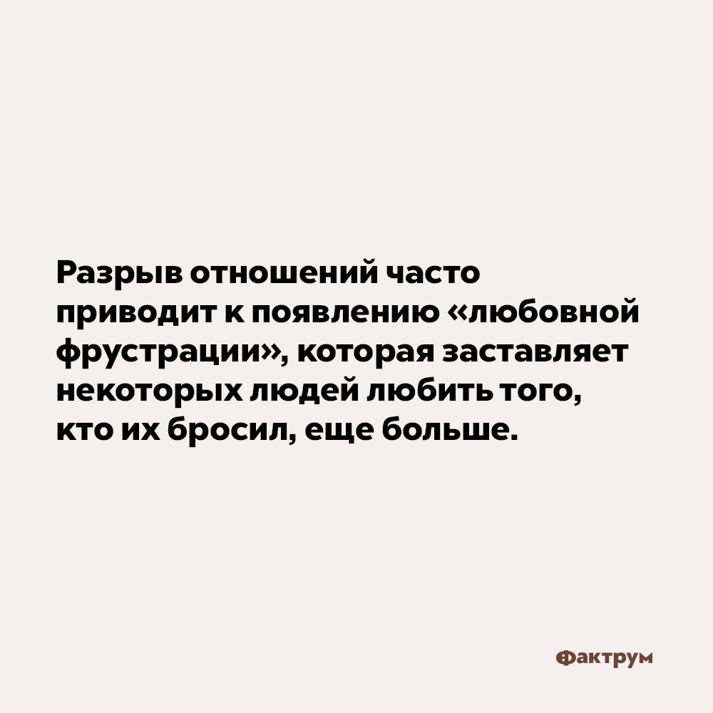 Разрыв отношений часто приводит к появлению «любовной фрустрации». Разрыв отношений часто приводит к появлению «любовной фрустрации», которая заставляет некоторых людей любить того, кто их бросил, ещё больше.