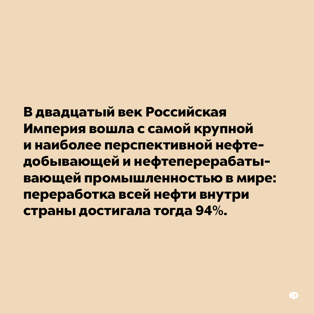 В двадцатый век Российская Империя вошла с самой крупной и наиболее перспективной нефтедобывающей и нефтеперерабатывающей промышленностью в мире. Переработка всей нефти внутри страны достигала тогда 94%.