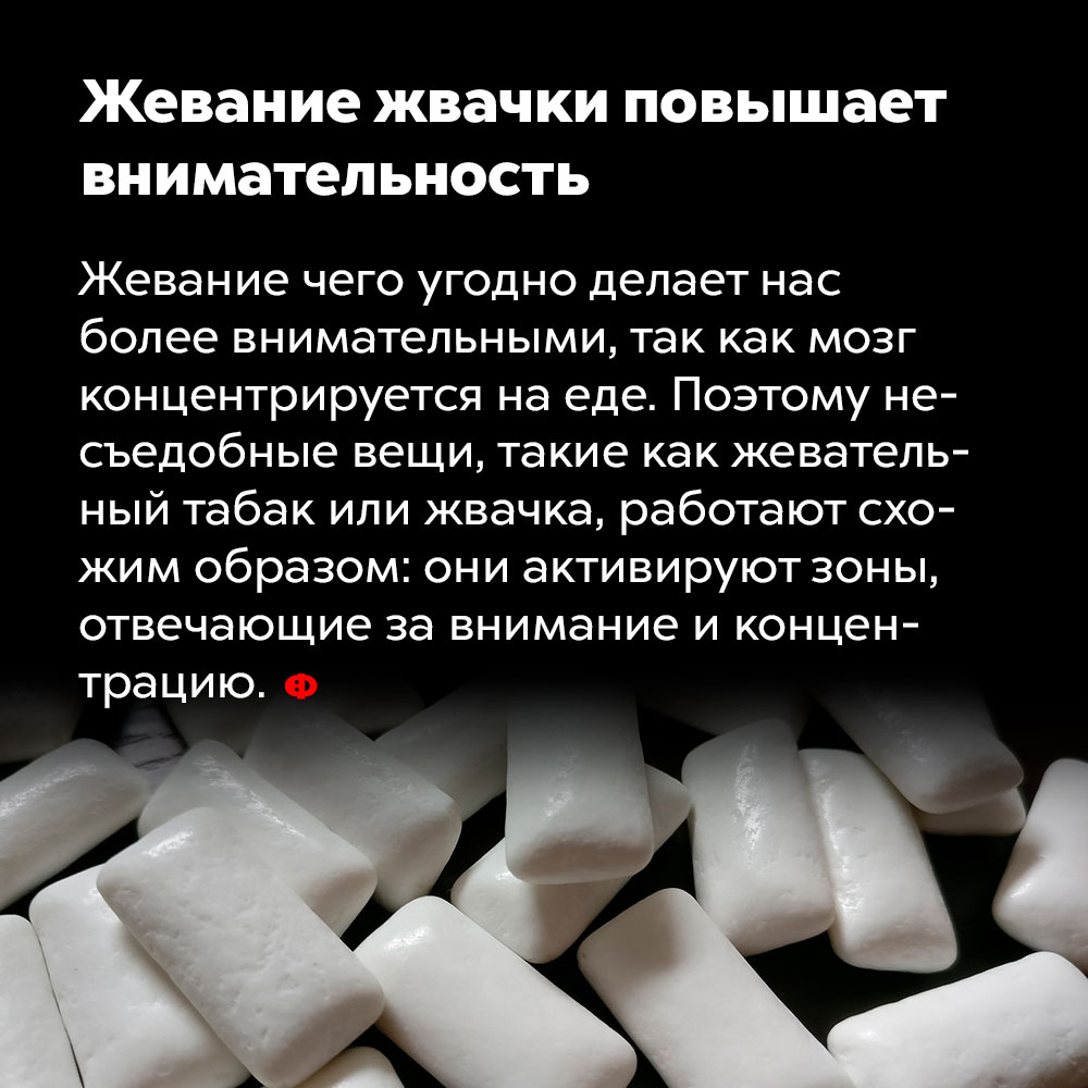 Жевание жвачки повышает внимательность. Жевание чего угодно делает нас более внимательными, так как мозг концентрируется на еде. Поэтому несъедобные вещи, такие как жевательный табак или жвачка, работают схожим образом: они активируют зоны, отвечающие за внимание и концентрацию.