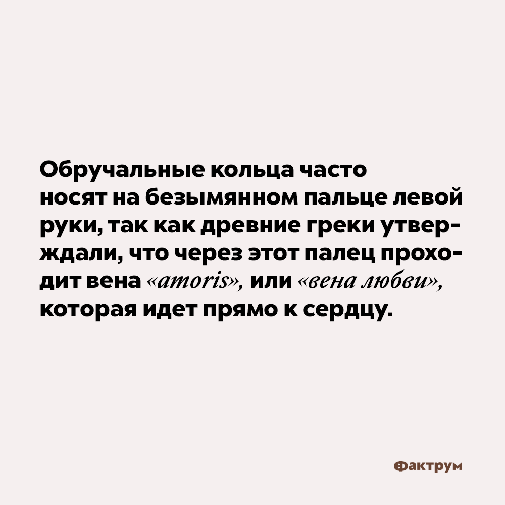 Обручальные кольца носят на безымянном пальце из-за «вены любви». Обручальные кольца часто носят на безымянном пальце левой руки, так как древние греки утверждали, что через этот палец проходит вена «amoris» или «вена любви», которая идёт прямо к сердцу