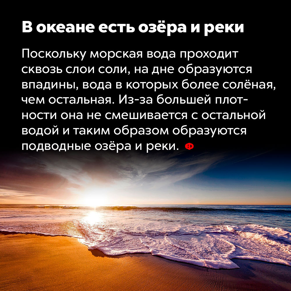 В океане есть озёра и реки. Поскольку морская вода проходит сквозь слои соли, на дне образуются впадины, вода в которых более солёная, чем остальная. Из-за большей плотности она не смешивается с остальной водой и таким образом образуются подводные озёра и реки.