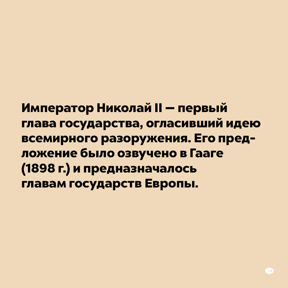 Император Николай II — первый глава государства, огласивший идею всемирного разоружения. Его предложение было озвучено в Гааге в 1898 году и предназначалось главам государств Европы.