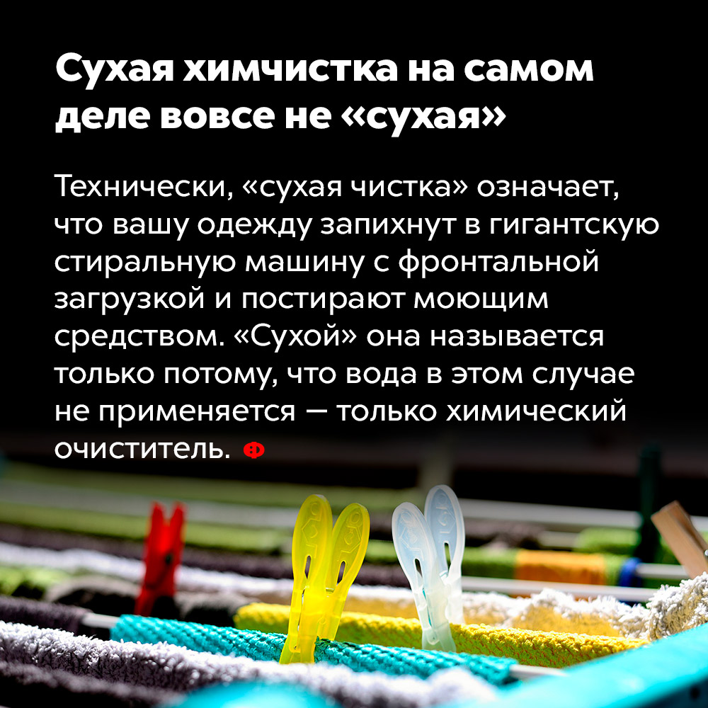 Сухая химчистка на самом деле вовсе не «сухая». Технически, «сухая чистка» означает, что вашу одежду запихнут в гигантскую стиральную машину с фронтальной загрузкой и постирают моющим средством. «Сухой» она называется только потому, что вода в этом случае не применяется — только химический очиститель.