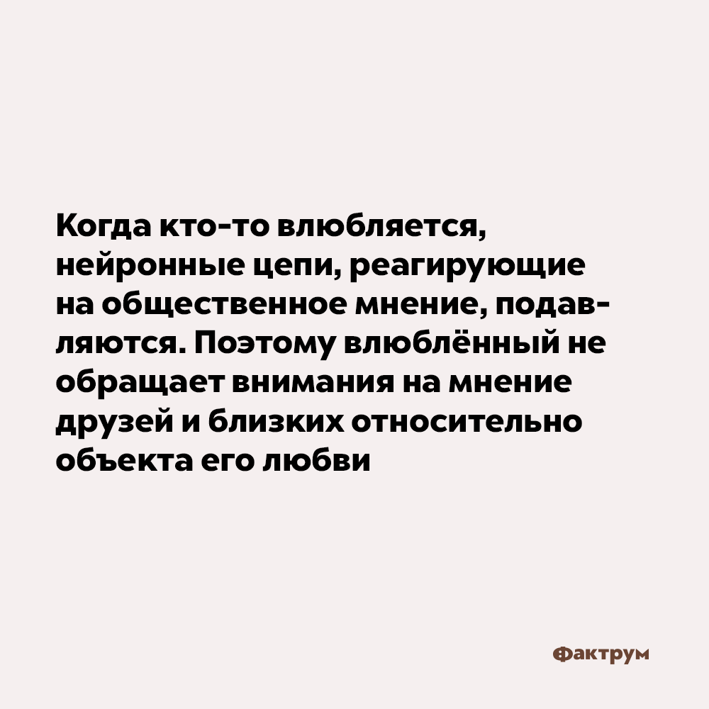 Когда кто-то влюбляется, его нейронные цепи, реагирующие на общественное мнение, подавляются. Поэтому влюблённый не обращает внимания на мнение друзей и близких относительно объекта его любви.