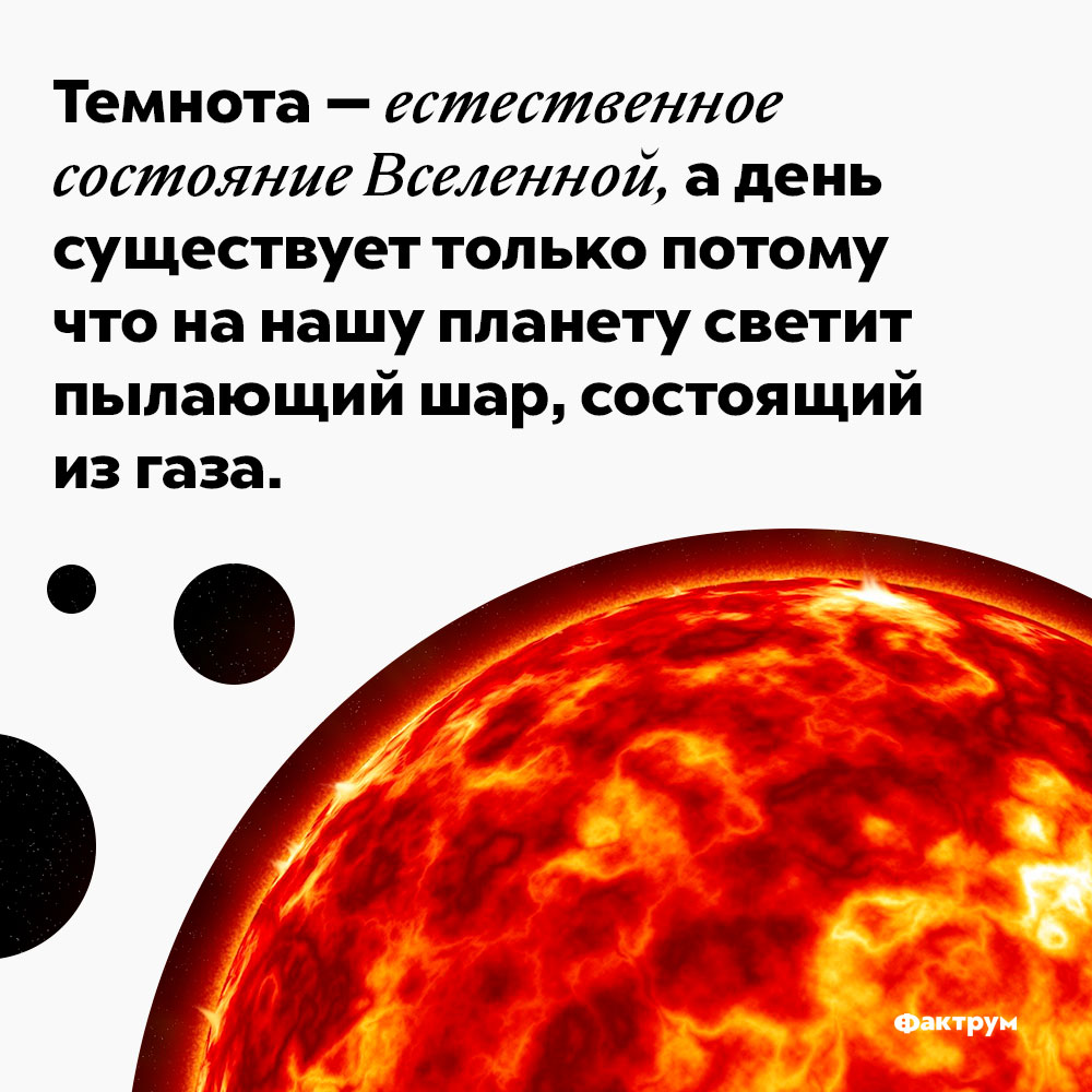 Темнота — естественное состояние Вселенной. Темнота — естественное состояние Вселенной, а день существует только потому что на нашу планету светит пылающий шар, состоящий из газа.
