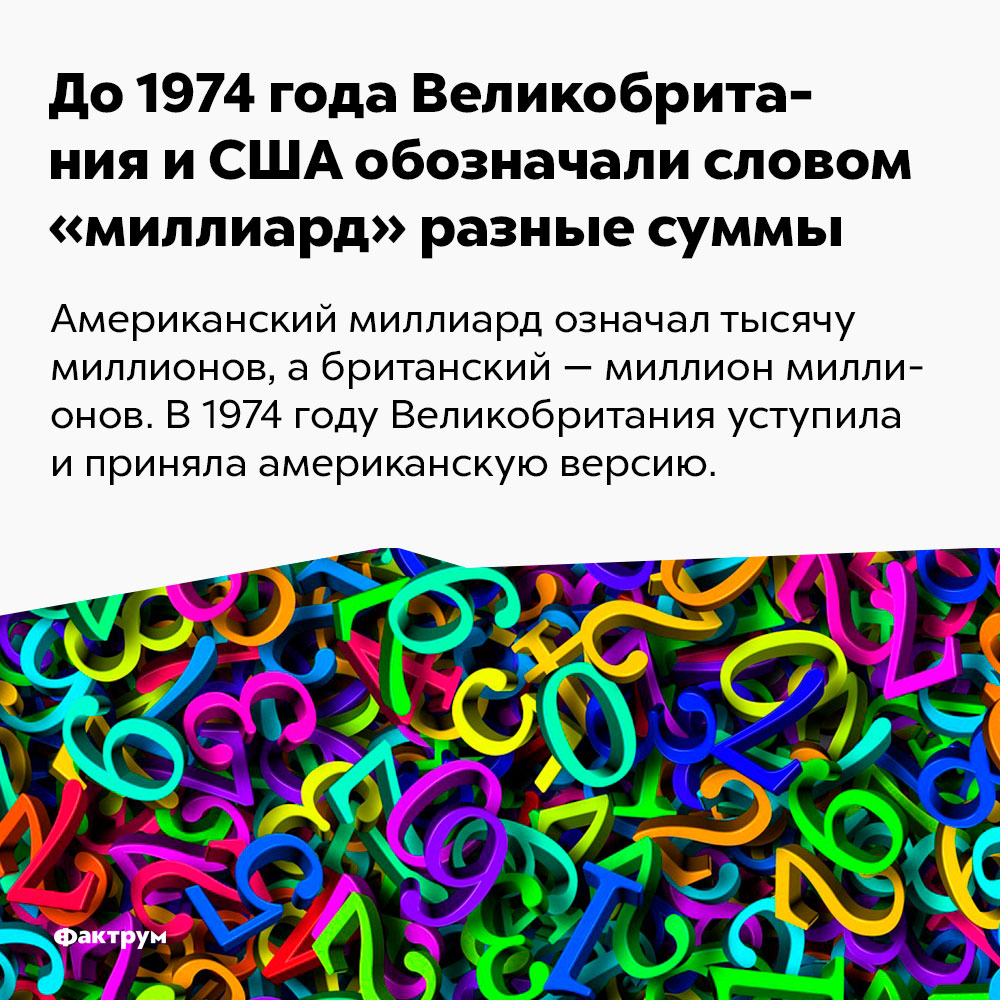 До 1974 года Великобритания и США обозначали словом «миллиард» разные суммы. Американский миллиард означал тысячу миллионов, а британский — миллион миллионов. В 1974 году Великобритания уступила и приняла американскую версию.