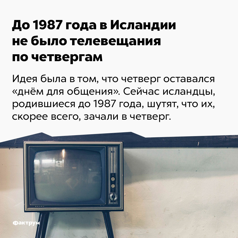 До 1987 года в Исландии не было телевещания по четвергам. Идея была в том, что четверг оставался «днём для общения». Сейчас исландцы, родившиеся до 1987 года, шутят, что их, скорее всего, зачали в четверг.