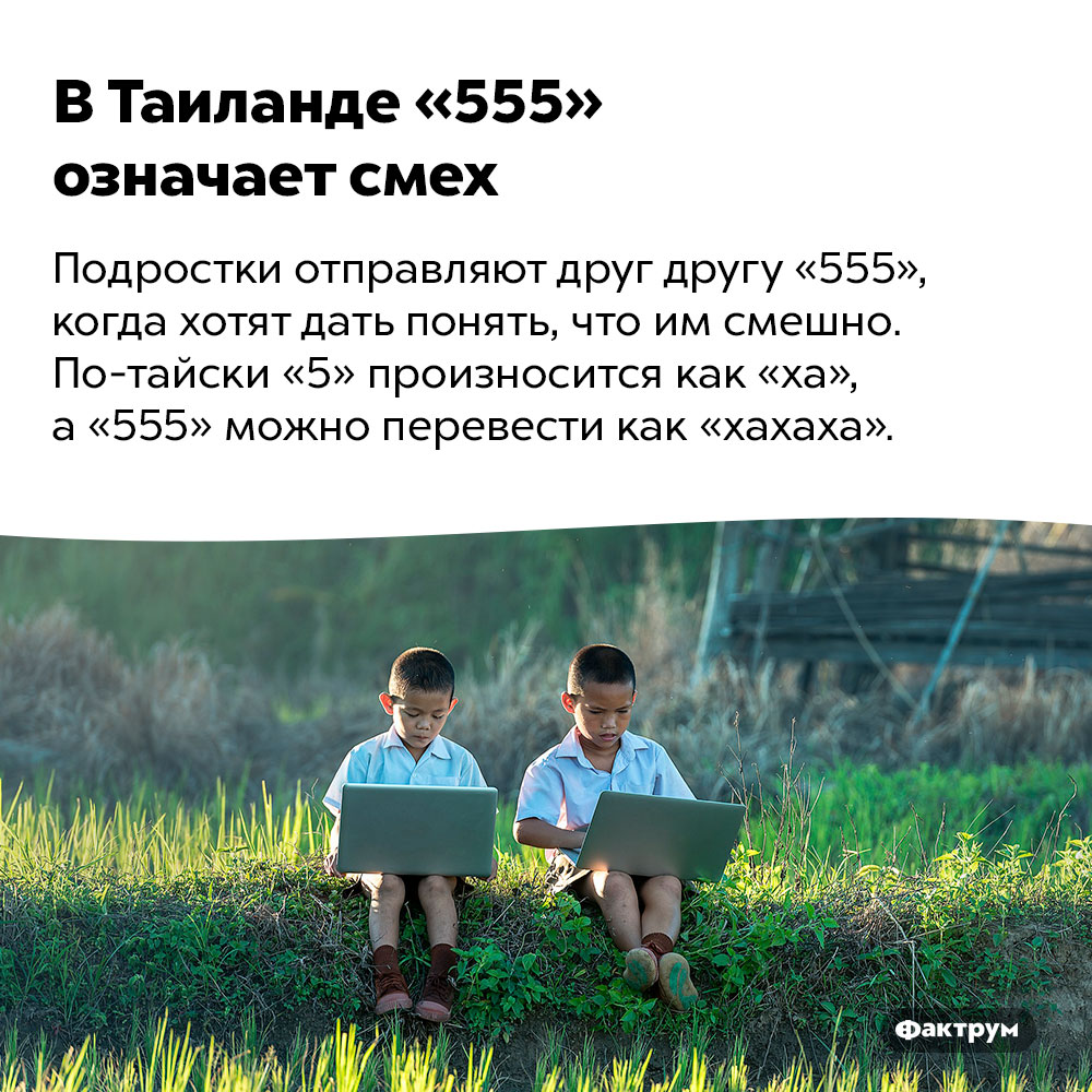 В Таиланде «555» означает смех. Подростки отправляют друг другу «555», когда хотят дать понять, что им смешно. По-тайски «5» произносится как «ха», а «555» можно перевести как «хахаха».