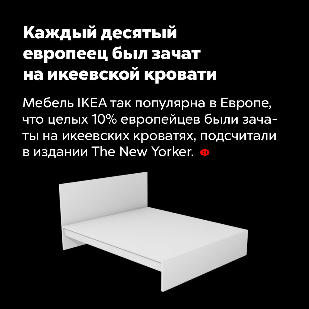 Каждый десятый европеец был зачат на икеевской кровати. Мебель IKEA так популярна в Европе, что целых 10% европейцев были зачаты на икеевских кроватях, подсчитали в издании The New Yorker.