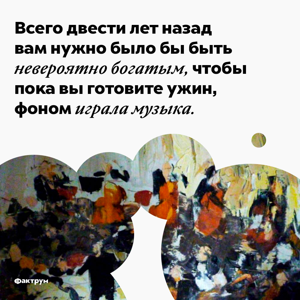 Всего двести лет назад вам нужно было бы быть невероятно богатым, чтобы пока вы готовите ужин, фоном играла музыка