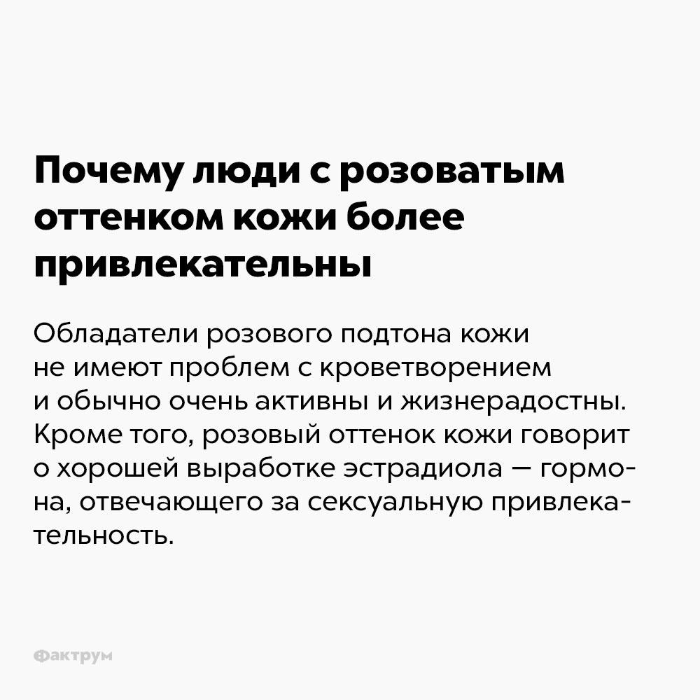 Почему люди с розоватым оттенком кожи более привлекательны. Обладатели розового подтона кожи не имеют проблем с кроветворением и обычно очень активны и жизнерадостны. Кроме того, розовый оттенок кожи говорит о хорошей выработке эстрадиола — гормона, отвечающего за сексуальную привлекательность.