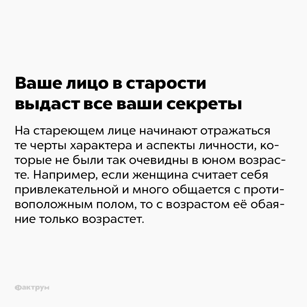 Ваше лицо в старости выдаст все ваши секреты. На стареющем лице начинают отражаться те черты характера и аспекты личности, которые не были так очевидны в юном возрасте. Например, если женщина считает себя привлекательной и много общается с противоположным полом, то с возрастом её обаяние только возрастёт.