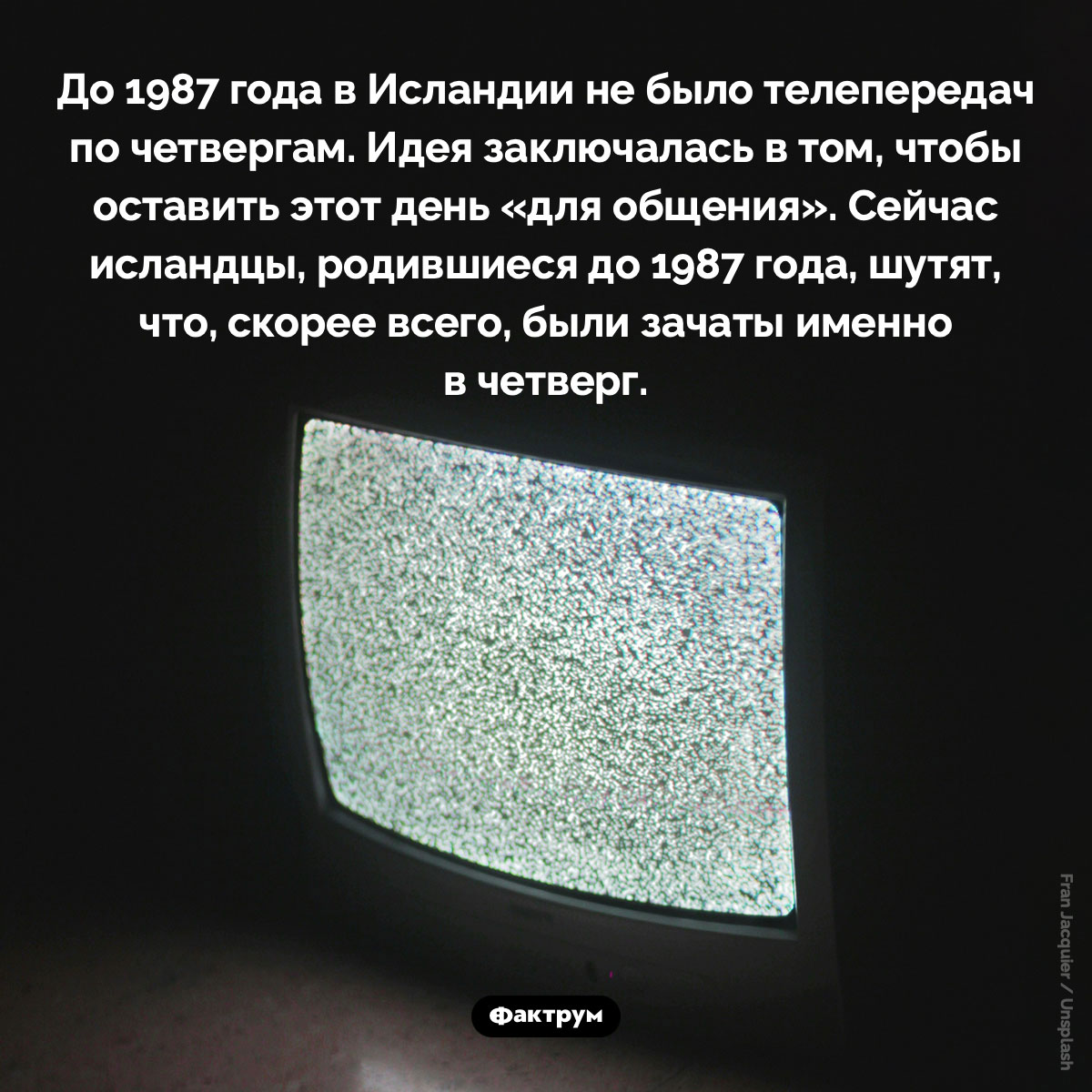 До 1987 года в Исландии по четвергам ТВ не работало. До 1987 года в Исландии не было телепередач по четвергам. Идея заключалась в том, чтобы оставить этот день «для общения». Сейчас исландцы, родившиеся до 1987 года, шутят, что, скорее всего, были зачаты именно в четверг.