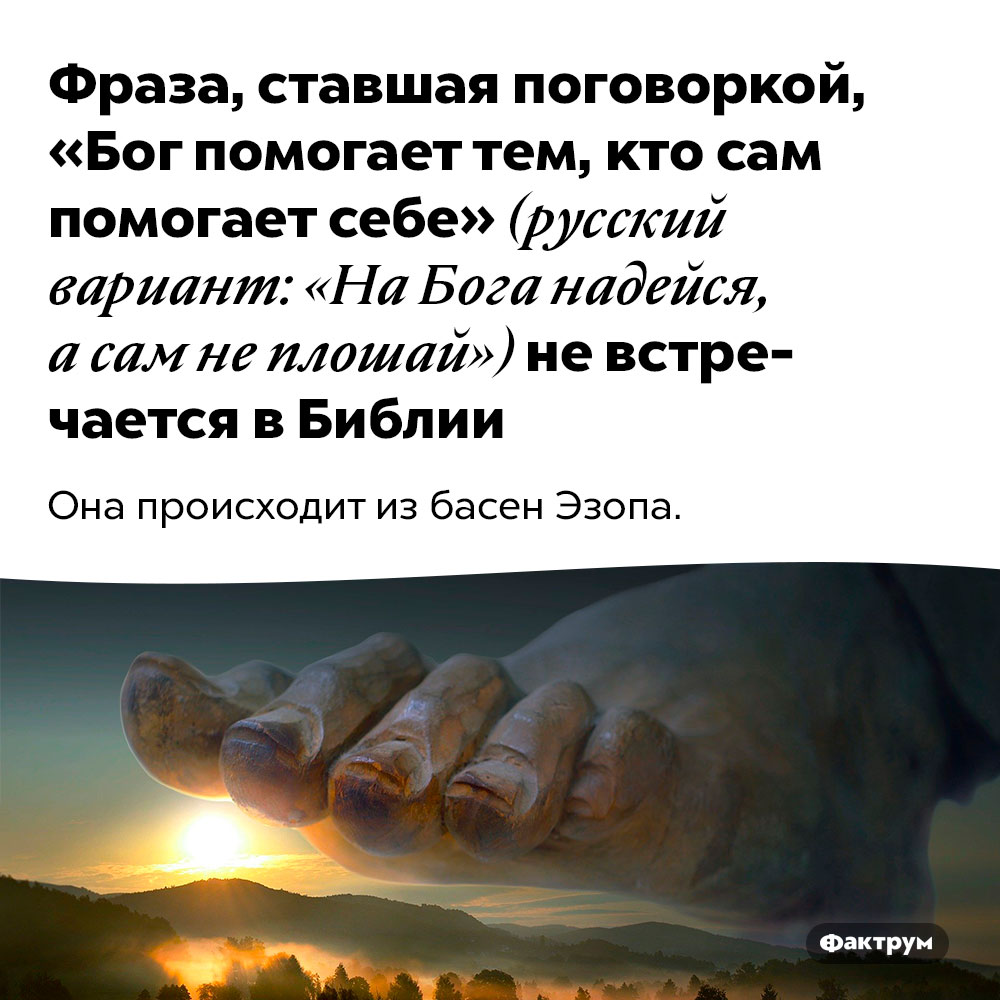 Фраза, ставшая поговоркой, «Бог помогает тем, кто сам помогает себе» (русский вариант: «На Бога надейся, а сам не плошай») не встречается в Библии. Она происходит из басен Эзопа.