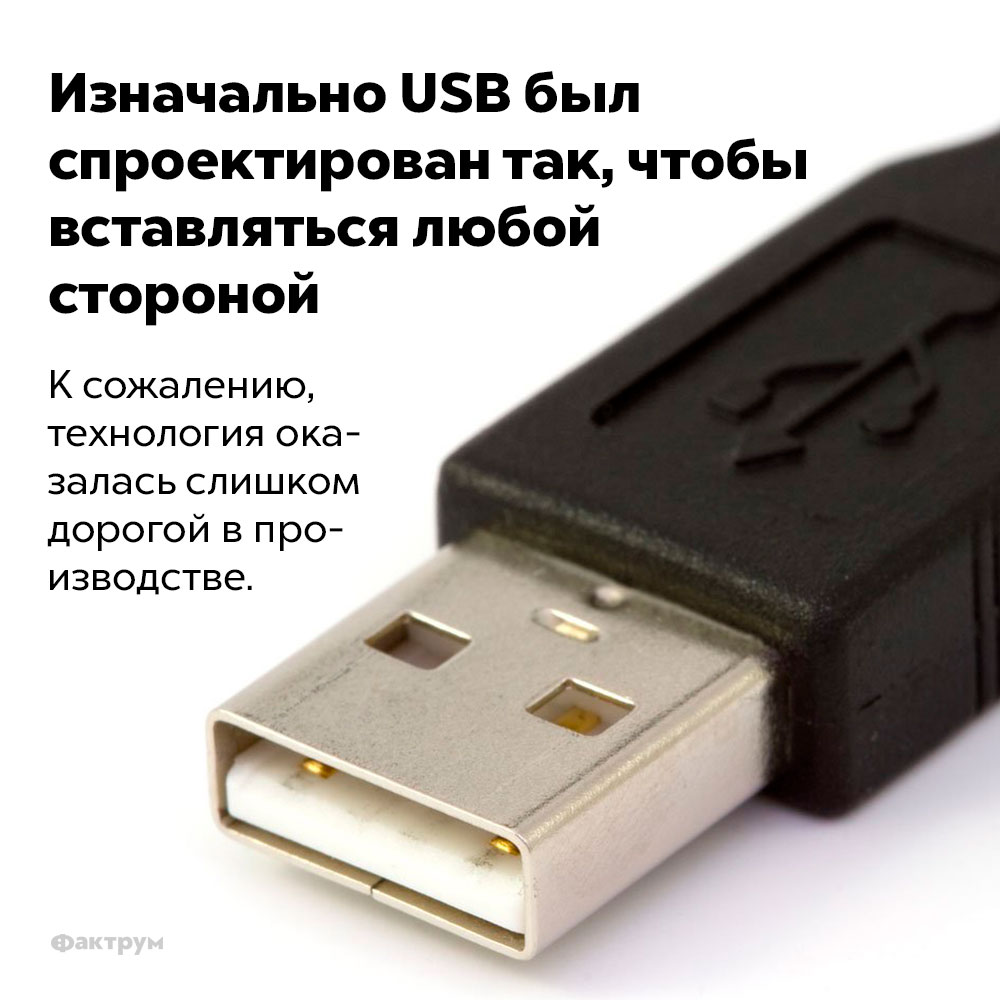 Изначально USB был спроектирован так, чтобы вставляться любой стороной. К сожалению, технология оказалась слишком дорогой в производстве.