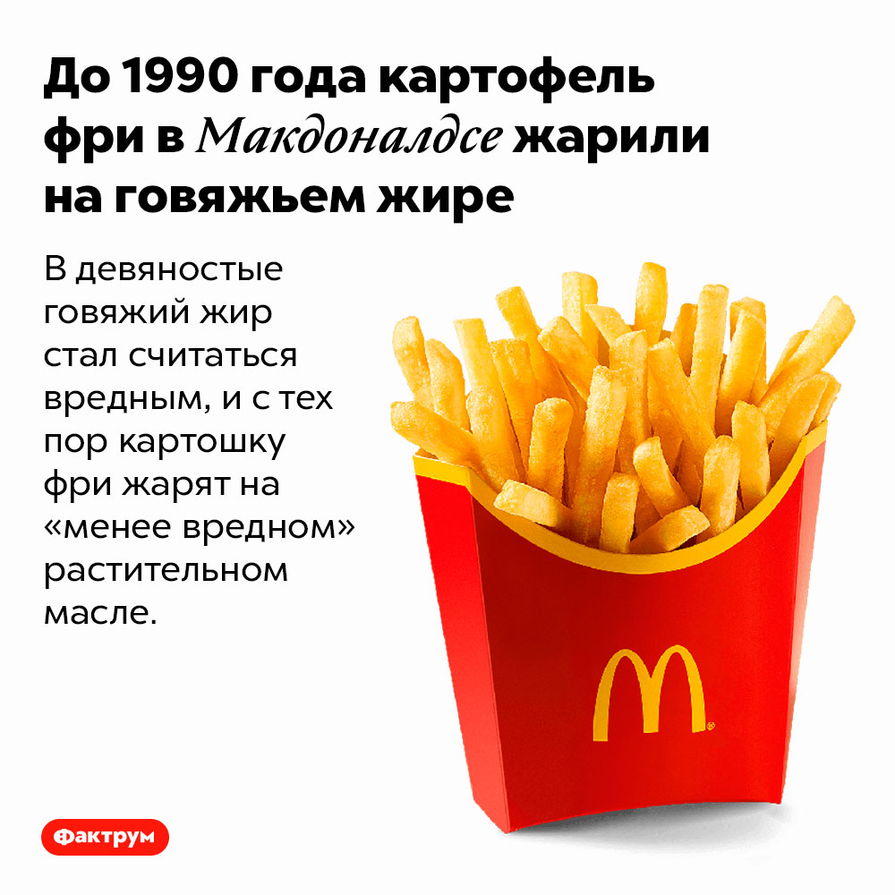 До 1990 года картофель фри в Макдоналдсе жарили на говяжьем жире. В девяностые говяжий жир стал считаться вредным, и с тех пор картошку фри жарят на «менее вредном» растительном масле.