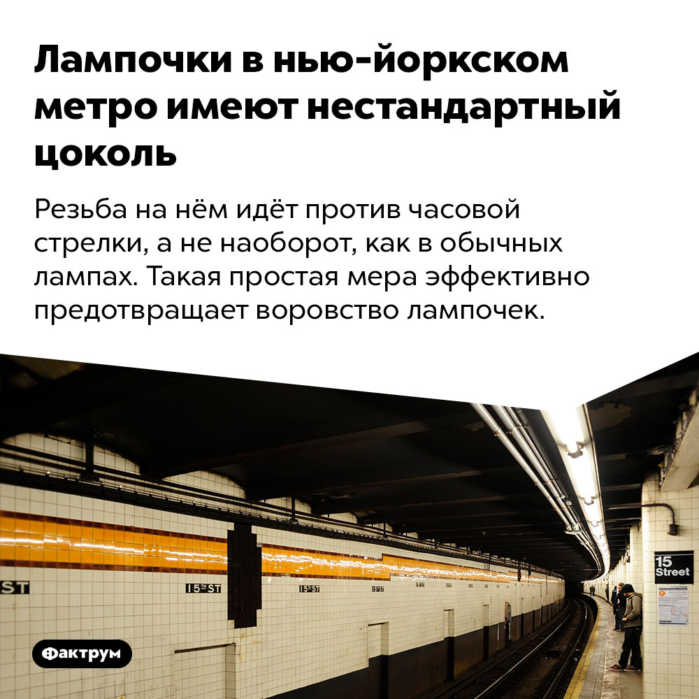 Лампочки в нью-йоркском метро имеют нестандартный цоколь. Резьба на нём идёт против часовой стрелки, а не наоборот, как в обычных лампах. Такая простая мера эффективно предотвращает воровство лампочек.