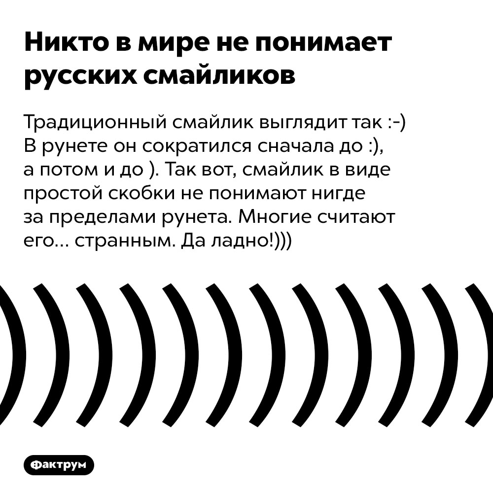 Никто в мире не понимает русских смайликов. Традиционный смайлик выглядит так :-) В рунете он сократился сначала до :), а потом и до ). Так вот, смайлик в виде простой скобки не понимают нигде за пределами рунета. Многие считают его… странным. Да ладно!)))