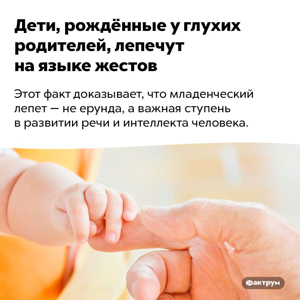 Дети, рождённые у глухих родителей, лепечут на языке жестов. Этот факт доказывает, что младенческий лепет — не ерунда, а важная ступень в развитии речи и интеллекта человека.